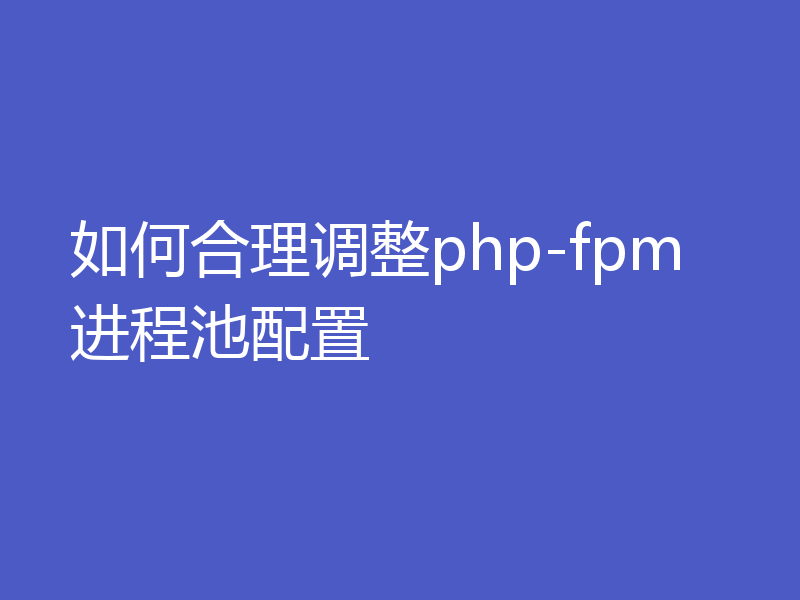 如何合理调整php-fpm进程池配置