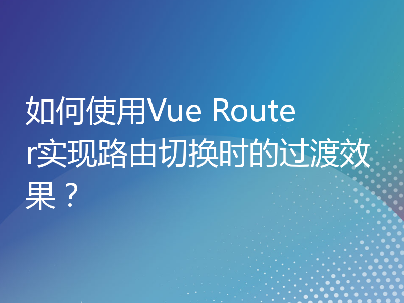 如何使用Vue Router实现路由切换时的过渡效果？