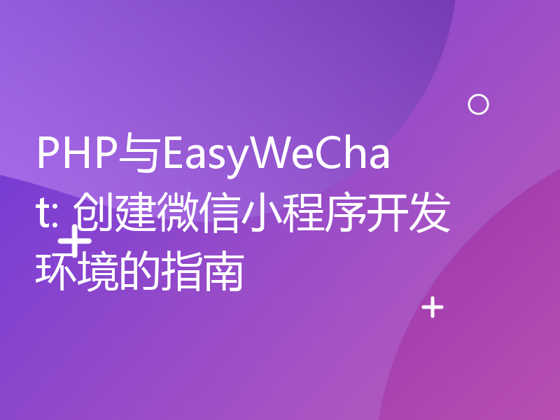PHP与EasyWeChat: 创建微信小程序开发环境的指南