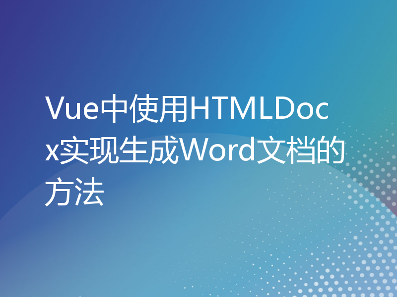 Vue中使用HTMLDocx实现生成Word文档的方法