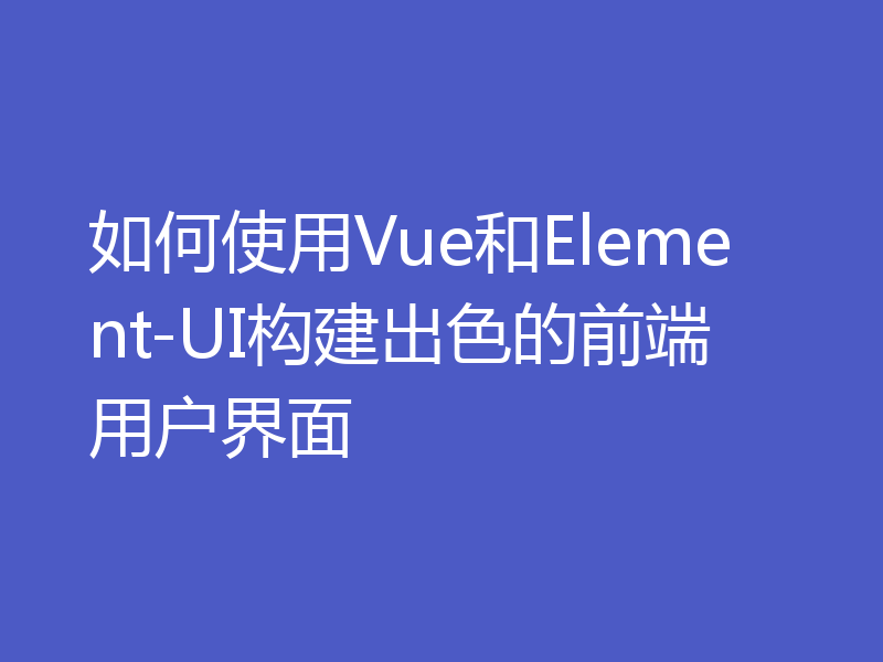 如何使用Vue和Element-UI构建出色的前端用户界面