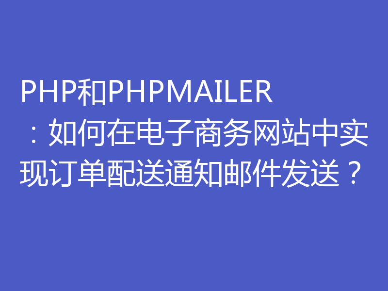 PHP和PHPMAILER：如何在电子商务网站中实现订单配送通知邮件发送？