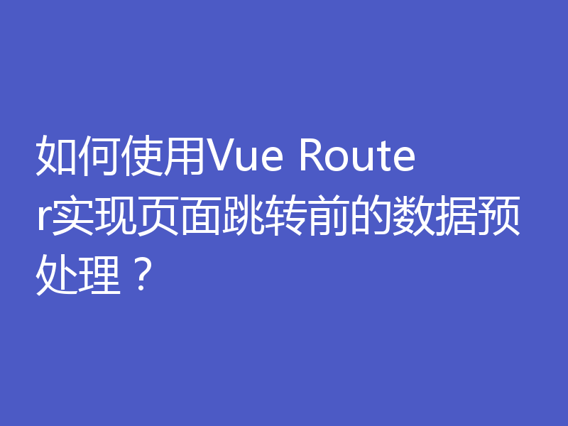 如何使用Vue Router实现页面跳转前的数据预处理？