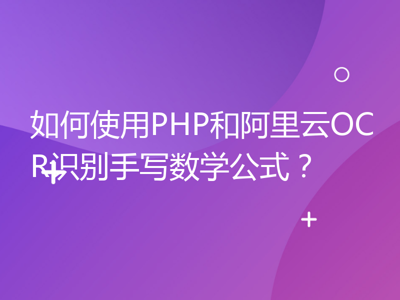 如何使用PHP和阿里云OCR识别手写数学公式？