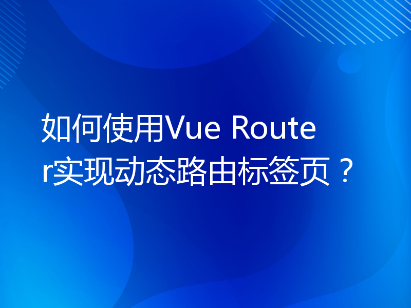 如何使用Vue Router实现动态路由标签页？