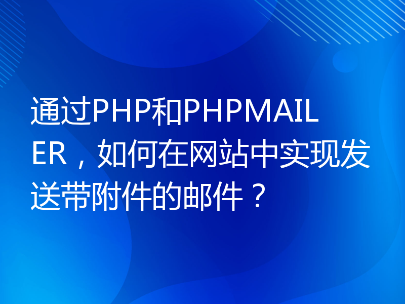 通过PHP和PHPMAILER，如何在网站中实现发送带附件的邮件？
