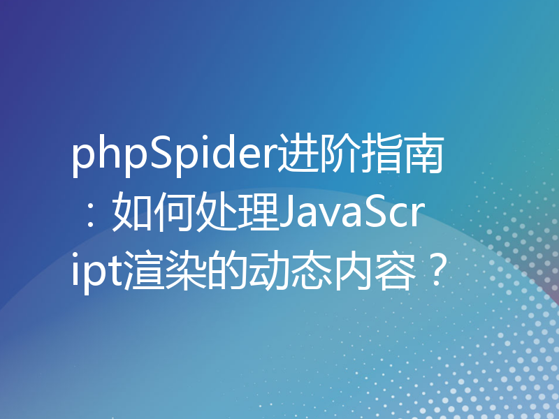 phpSpider进阶指南：如何处理JavaScript渲染的动态内容？