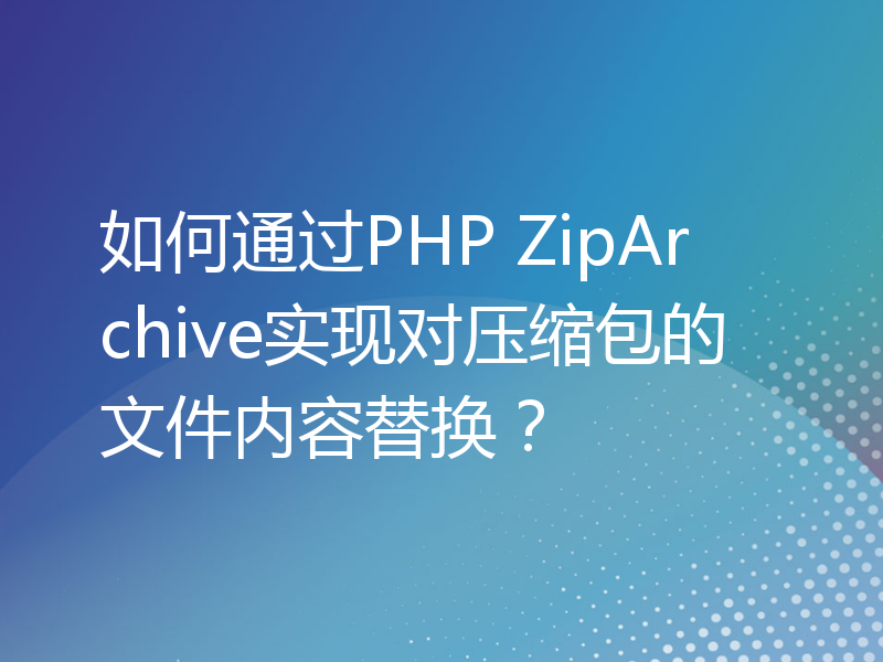 如何通过PHP ZipArchive实现对压缩包的文件内容替换？