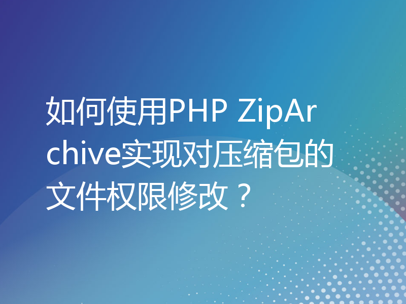 如何使用PHP ZipArchive实现对压缩包的文件权限修改？