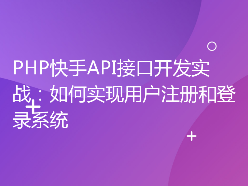 PHP快手API接口开发实战：如何实现用户注册和登录系统