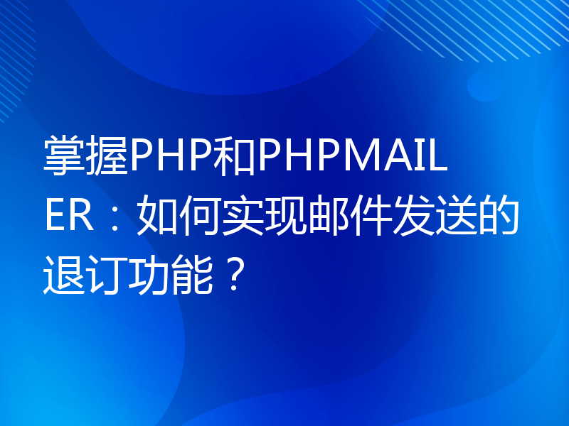 掌握PHP和PHPMAILER：如何实现邮件发送的退订功能？