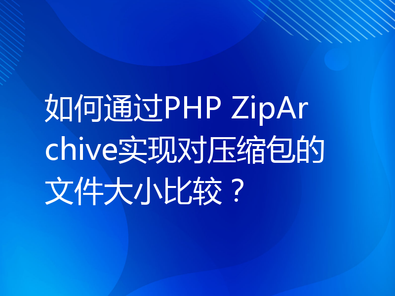 如何通过PHP ZipArchive实现对压缩包的文件大小比较？