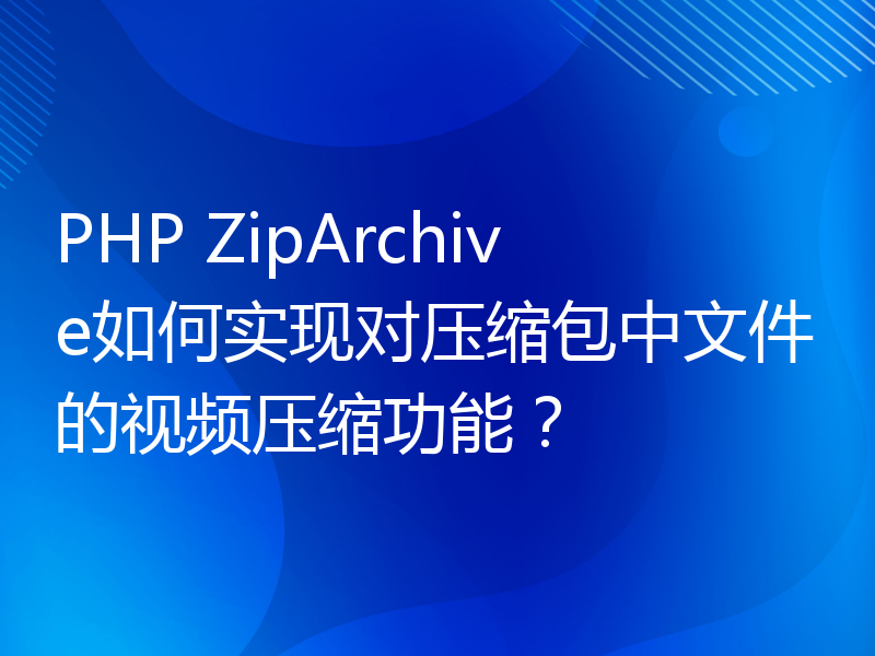 PHP ZipArchive如何实现对压缩包中文件的视频压缩功能？