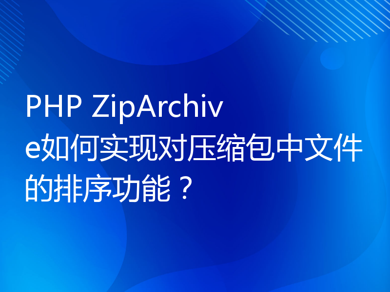 PHP ZipArchive如何实现对压缩包中文件的排序功能？