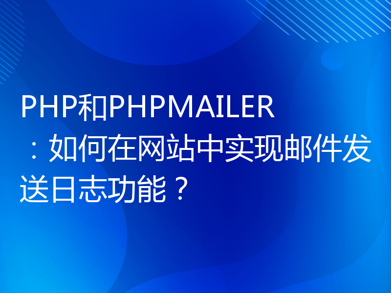 PHP和PHPMAILER：如何在网站中实现邮件发送日志功能？
