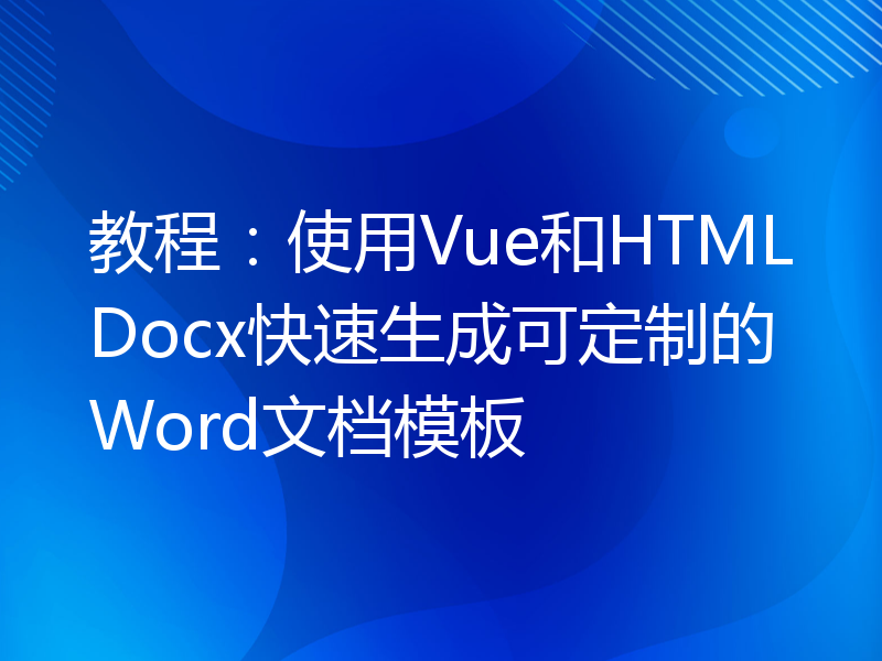 教程：使用Vue和HTMLDocx快速生成可定制的Word文档模板