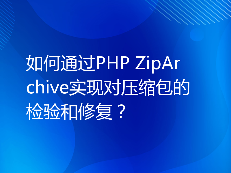 如何通过PHP ZipArchive实现对压缩包的检验和修复？