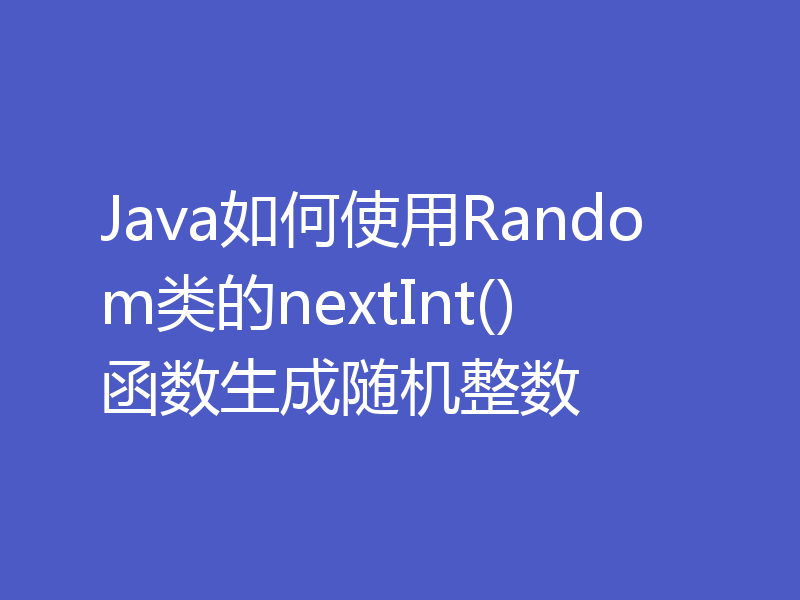 Java如何使用Random类的nextInt()函数生成随机整数