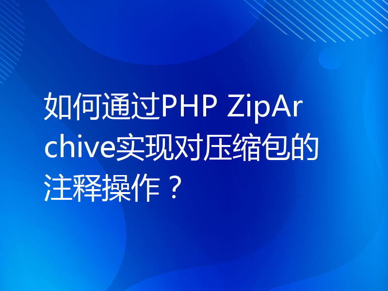如何通过PHP ZipArchive实现对压缩包的注释操作？