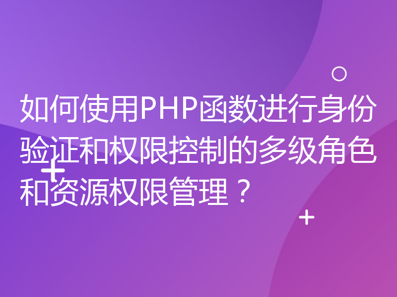 如何使用PHP函数进行身份验证和权限控制的多级角色和资源权限管理？