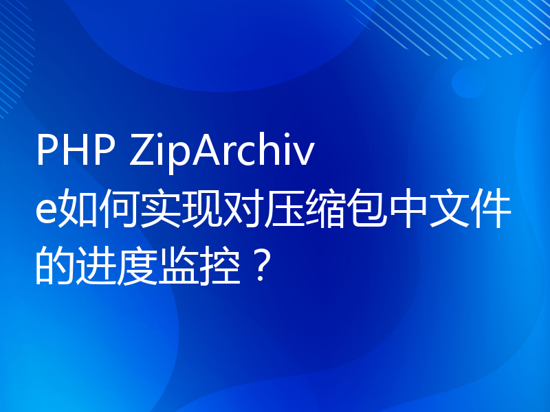 PHP ZipArchive如何实现对压缩包中文件的进度监控？