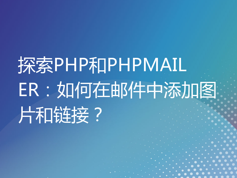 探索PHP和PHPMAILER：如何在邮件中添加图片和链接？