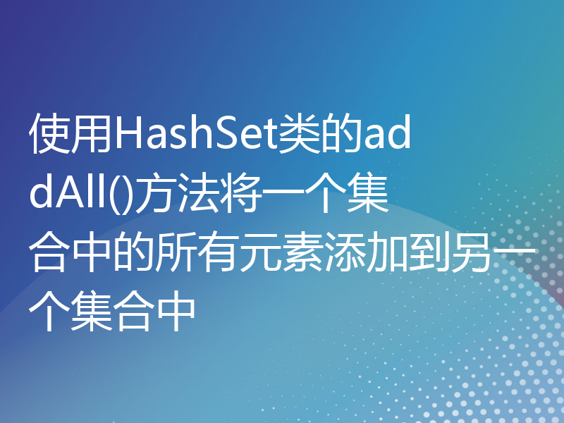 使用HashSet类的addAll()方法将一个集合中的所有元素添加到另一个集合中