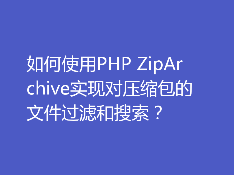 如何使用PHP ZipArchive实现对压缩包的文件过滤和搜索？