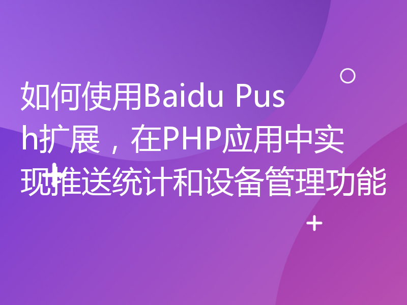 如何使用Baidu Push扩展，在PHP应用中实现推送统计和设备管理功能