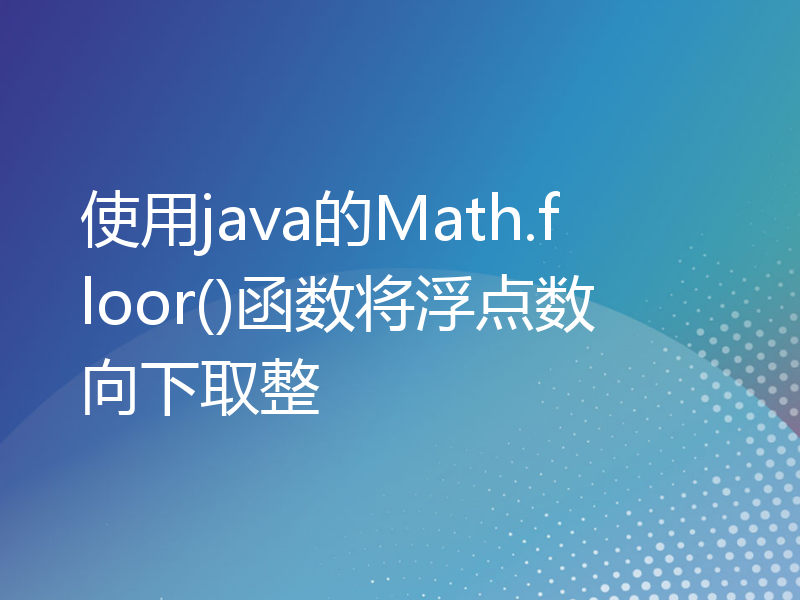 使用java的Math.floor()函数将浮点数向下取整