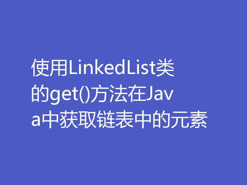 使用LinkedList类的get()方法在Java中获取链表中的元素