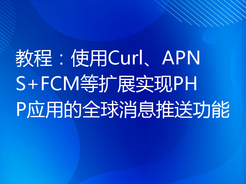 教程：使用Curl、APNS+FCM等扩展实现PHP应用的全球消息推送功能
