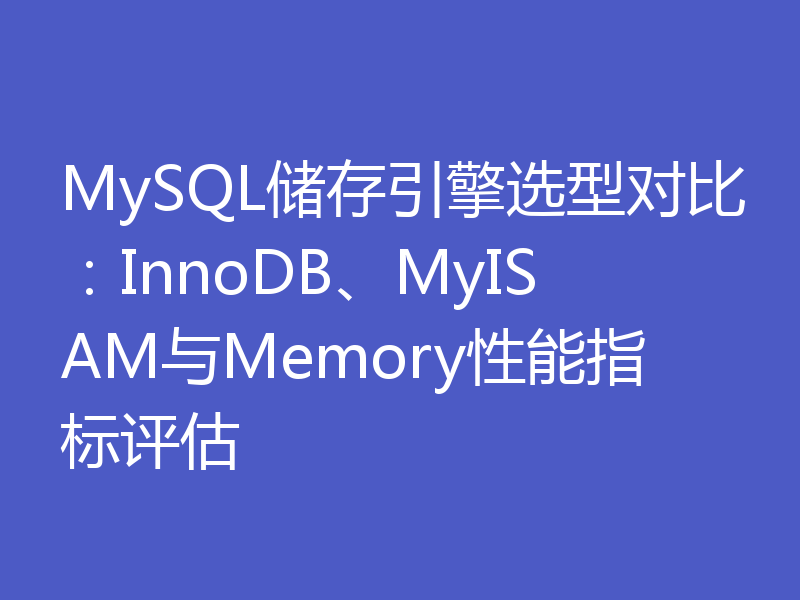 MySQL储存引擎选型对比：InnoDB、MyISAM与Memory性能指标评估