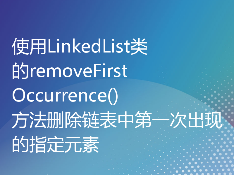 使用LinkedList类的removeFirstOccurrence()方法删除链表中第一次出现的指定元素