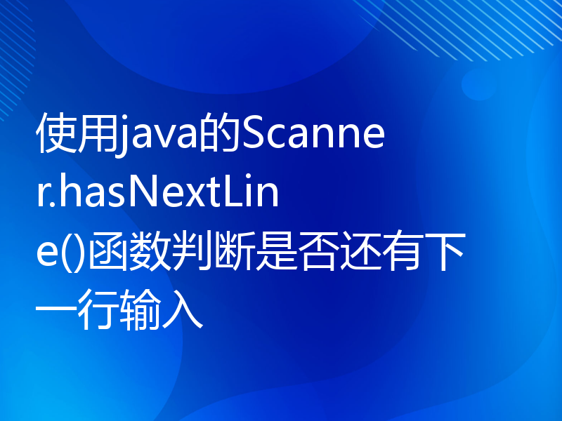 使用java的Scanner.hasNextLine()函数判断是否还有下一行输入
