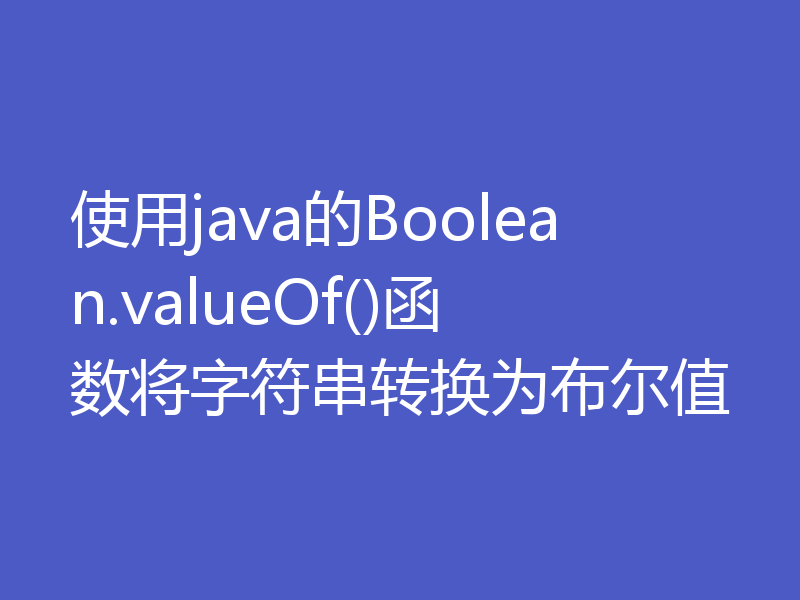 使用java的Boolean.valueOf()函数将字符串转换为布尔值