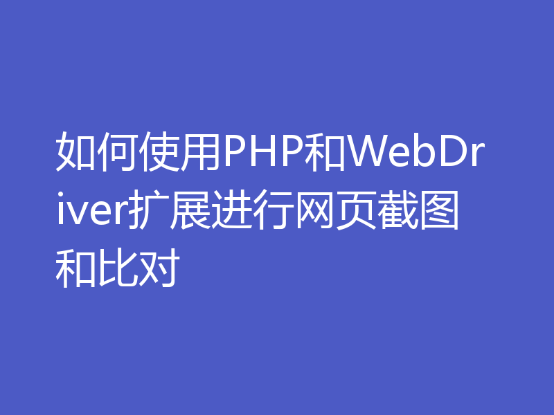 如何使用PHP和WebDriver扩展进行网页截图和比对