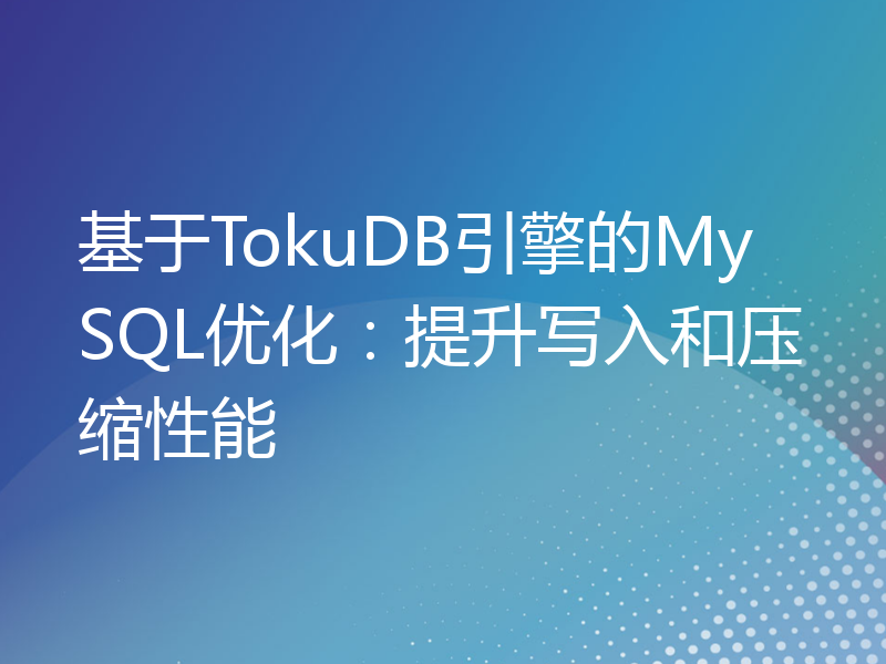 基于TokuDB引擎的MySQL优化：提升写入和压缩性能