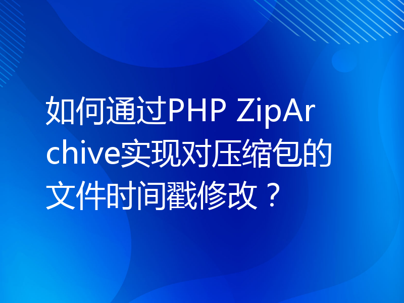 如何通过PHP ZipArchive实现对压缩包的文件时间戳修改？