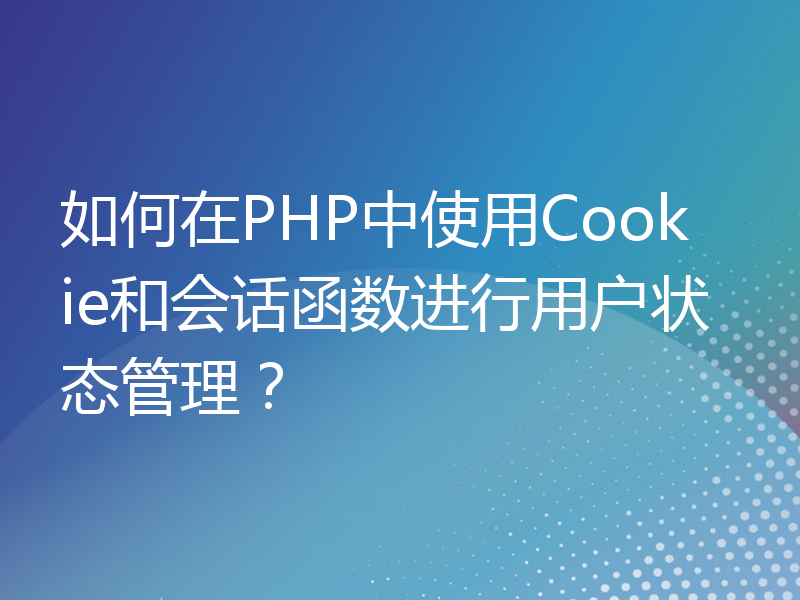 如何在PHP中使用Cookie和会话函数进行用户状态管理？