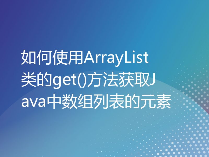 如何使用ArrayList类的get()方法获取Java中数组列表的元素