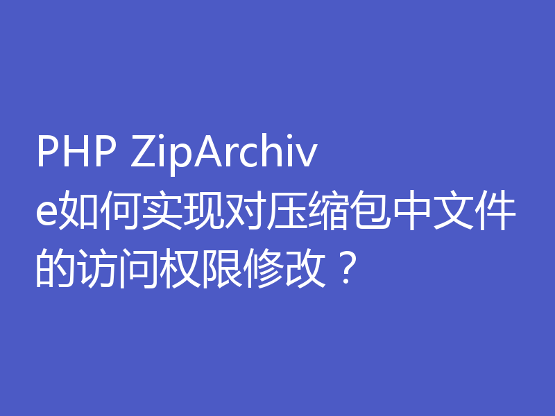 PHP ZipArchive如何实现对压缩包中文件的访问权限修改？