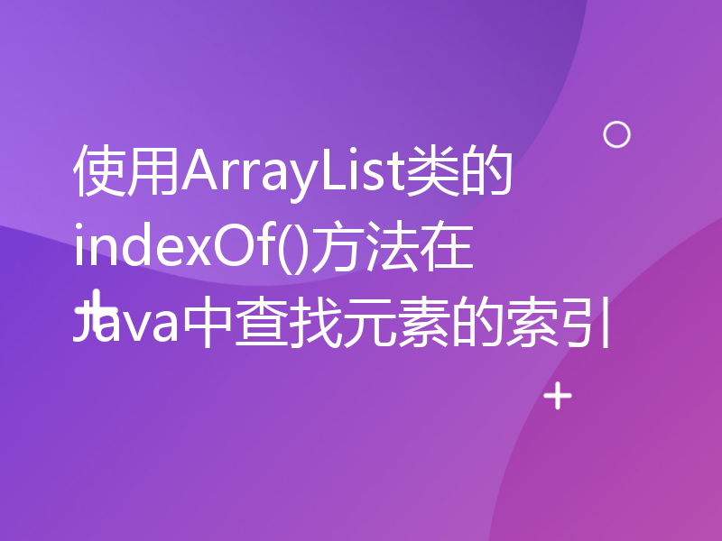 使用ArrayList类的indexOf()方法在Java中查找元素的索引