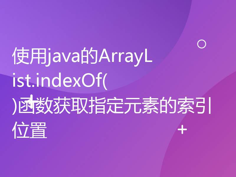 使用java的ArrayList.indexOf()函数获取指定元素的索引位置