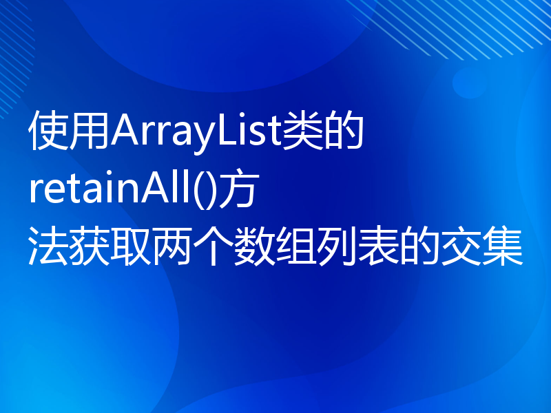使用ArrayList类的retainAll()方法获取两个数组列表的交集