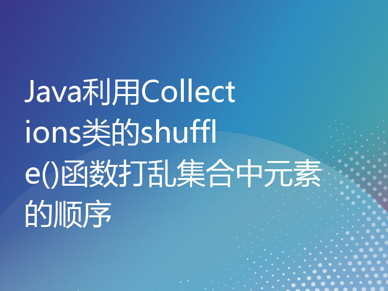 Java利用Collections类的shuffle()函数打乱集合中元素的顺序