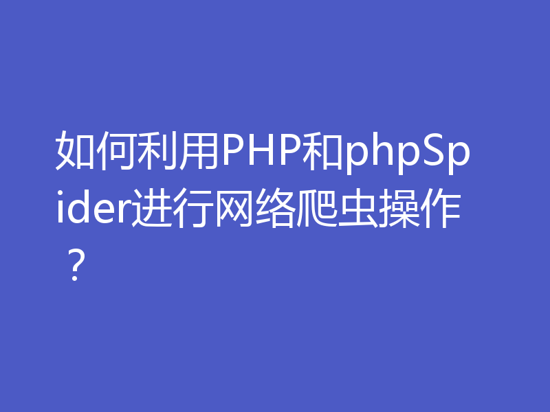 如何利用PHP和phpSpider进行网络爬虫操作？