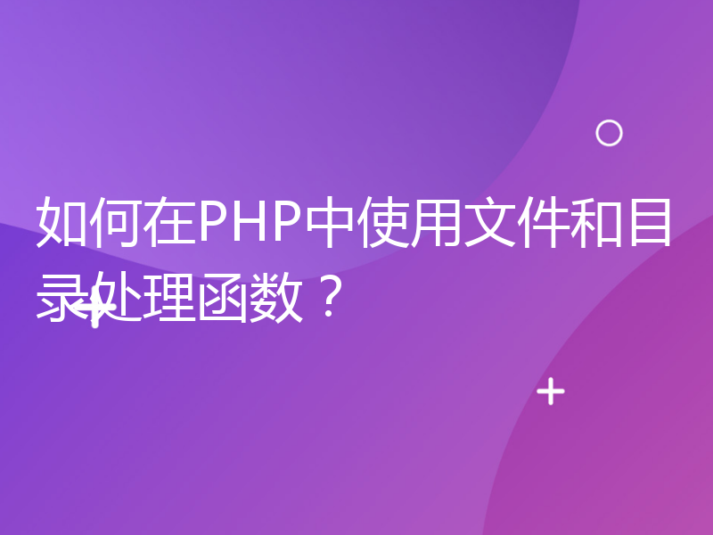 如何在PHP中使用文件和目录处理函数？