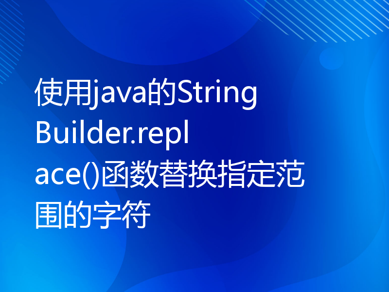 使用java的StringBuilder.replace()函数替换指定范围的字符