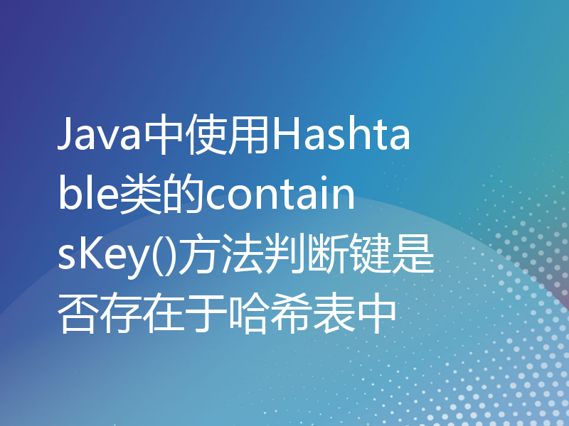 Java中使用Hashtable类的containsKey()方法判断键是否存在于哈希表中